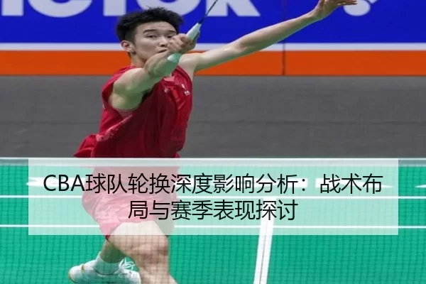 CBA球队轮换深度影响分析：战术布局与赛季表现探讨
